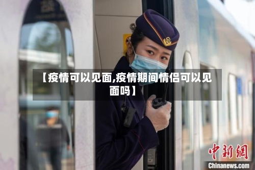 【疫情可以见面,疫情期间情侣可以见面吗】-第2张图片