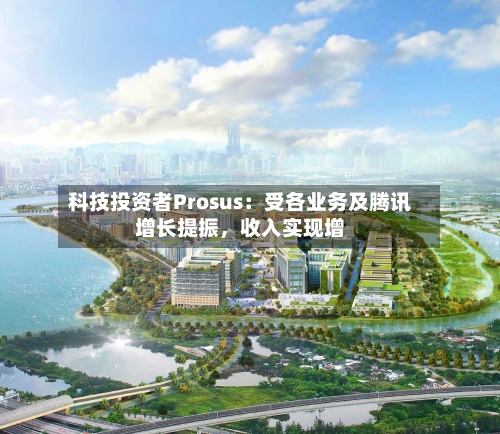 科技投资者Prosus：受各业务及腾讯增长提振，收入实现增-第2张图片