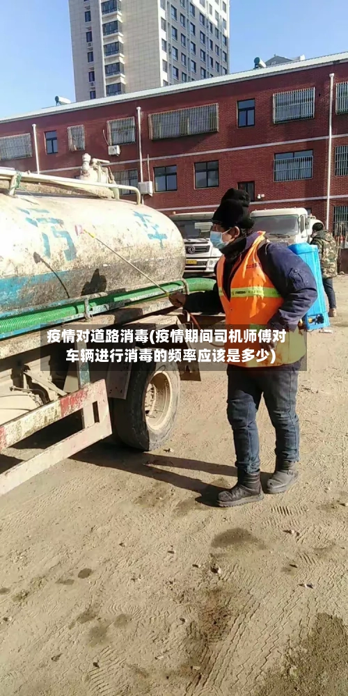 疫情对道路消毒(疫情期间司机师傅对车辆进行消毒的频率应该是多少)-第2张图片