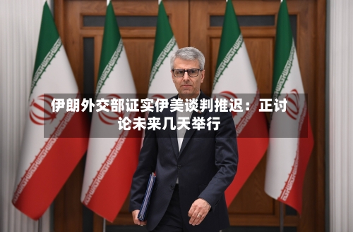 伊朗外交部证实伊美谈判推迟:正讨论未来几天举行-第2张图片