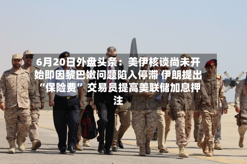 6月20日外盘头条：美伊核谈尚未开始即因黎巴嫩问题陷入停滞 伊朗提出“保险费” 交易员提高美联储加息押注-第3张图片
