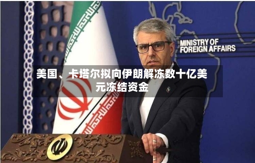 美国	、卡塔尔拟向伊朗解冻数十亿美元冻结资金-第2张图片