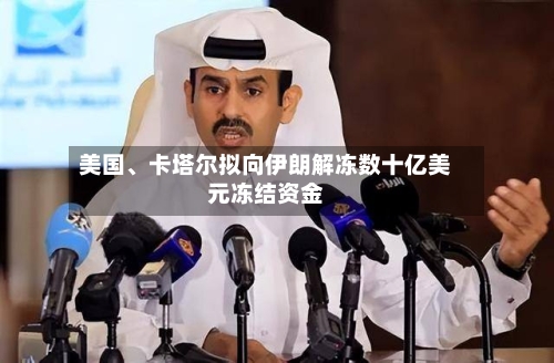 美国、卡塔尔拟向伊朗解冻数十亿美元冻结资金-第3张图片