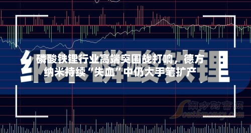 磷酸铁锂行业高端突围战打响，德方纳米持续“失血”中仍大手笔扩产-第3张图片