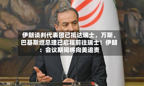 伊朗谈判代表团已抵达瑞士，万斯、巴基斯坦总理已启程前往瑞士！伊朗：会议期间将向美追责-第3张图片