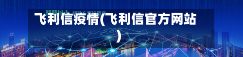 飞利信疫情(飞利信官方网站)