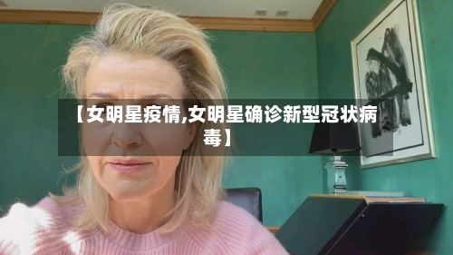 【女明星疫情,女明星确诊新型冠状病毒】-第1张图片