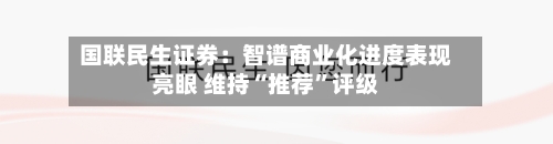 国联民生证券：智谱商业化进度表现亮眼 维持“推荐”评级