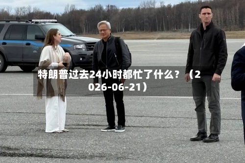 特朗普过去24小时都忙了什么?(2026-06-21)-第2张图片