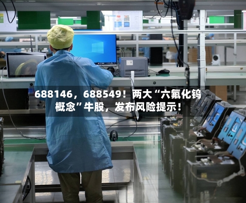 688146，688549！两大“六氟化钨概念”牛股	，发布风险提示！-第3张图片