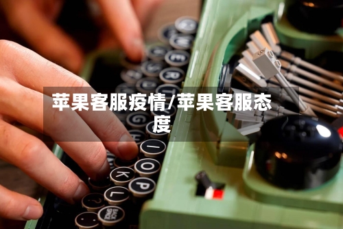 苹果客服疫情/苹果客服态度