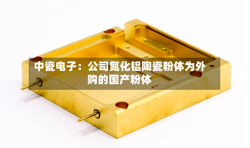 中瓷电子：公司氮化铝陶瓷粉体为外购的国产粉体