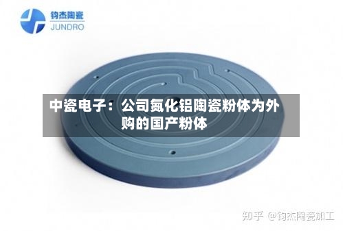 中瓷电子:公司氮化铝陶瓷粉体为外购的国产粉体-第3张图片