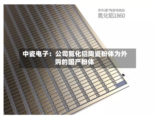 中瓷电子:公司氮化铝陶瓷粉体为外购的国产粉体-第2张图片