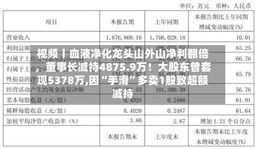 视频丨血液净化龙头山外山净利翻倍，董事长减持4875.9万！大股东曾套现5378万,因“手滑”多卖1股致超额减持