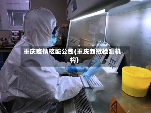 重庆疫情核酸公司(重庆新冠检测机构)