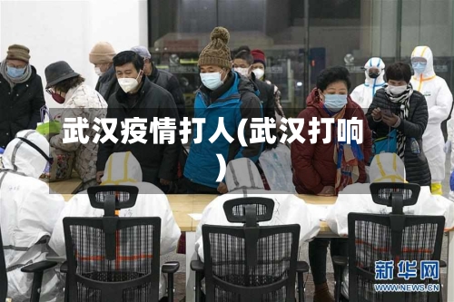 武汉疫情打人(武汉打响)