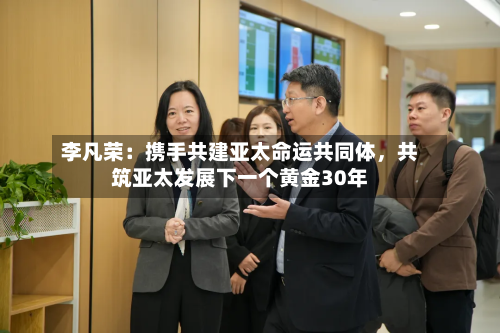 李凡荣：携手共建亚太命运共同体	，共筑亚太发展下一个黄金30年-第3张图片