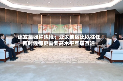 建发集团许晓曦：亚太地区比以往任何时候都更需要高水平互联互通-第2张图片