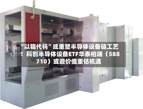 “以钼代钨”或重塑半导体设备链工艺！科创半导体设备ETF华泰柏瑞（588710）或迎价值重估机遇-第2张图片