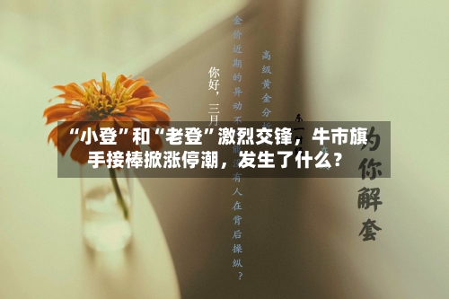 “小登	”和“老登”激烈交锋，牛市旗手接棒掀涨停潮	，发生了什么？-第3张图片