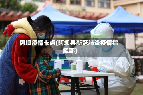 阿坝疫情卡点(阿坝县新冠肺炎疫情指挥部)