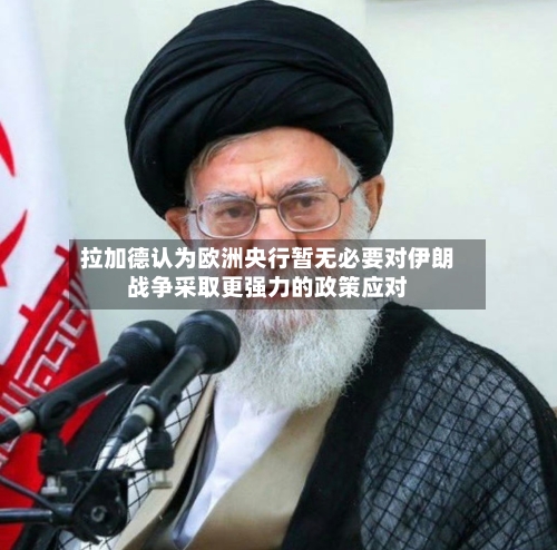 拉加德认为欧洲央行暂无必要对伊朗战争采取更强力的政策应对-第3张图片