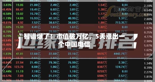 智谱爆了！市值破万亿，5天涨出一个中国电信-第3张图片