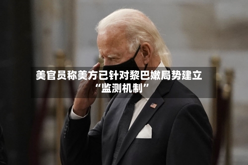 美官员称美方已针对黎巴嫩局势建立“监测机制”-第3张图片
