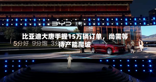 比亚迪大唐手握15万辆订单	，尚需等待产能爬坡-第2张图片