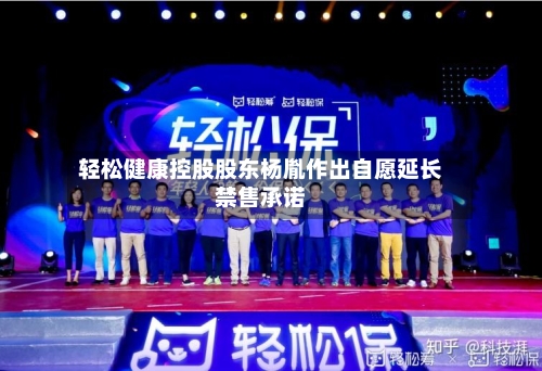 轻松健康控股股东杨胤作出自愿延长禁售承诺-第3张图片