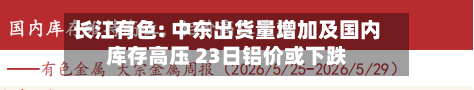 长江有色: 中东出货量增加及国内库存高压 23日铝价或下跌