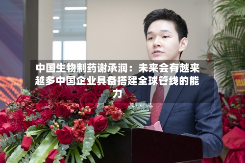 中国生物制药谢承润:未来会有越来越多中国企业具备搭建全球管线的能力-第2张图片