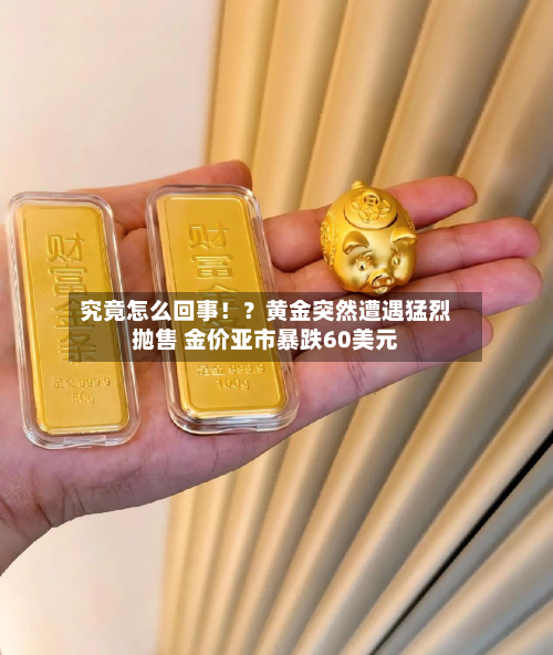 究竟怎么回事!?黄金突然遭遇猛烈抛售 金价亚市暴跌60美元-第2张图片