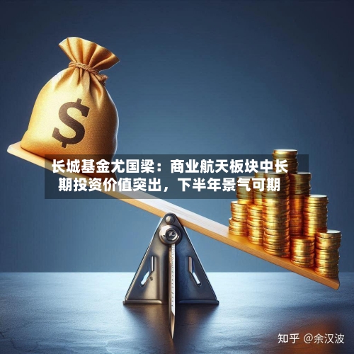 长城基金尤国梁：商业航天板块中长期投资价值突出，下半年景气可期-第2张图片