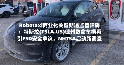 Robotaxi商业化关键期遇监管障碍：特斯拉(TSLA.US)德州致命车祸再引FSD安全争议	，NHTSA启动新调查-第3张图片