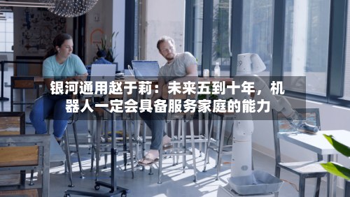 银河通用赵于莉：未来五到十年，机器人一定会具备服务家庭的能力-第3张图片