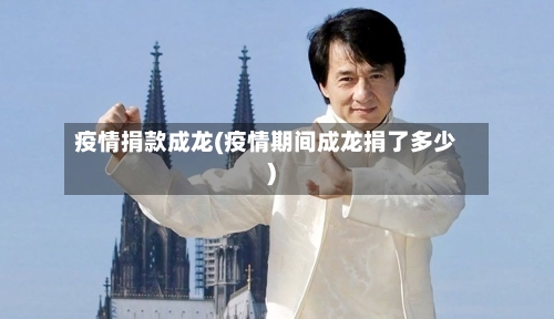 疫情捐款成龙(疫情期间成龙捐了多少)-第2张图片