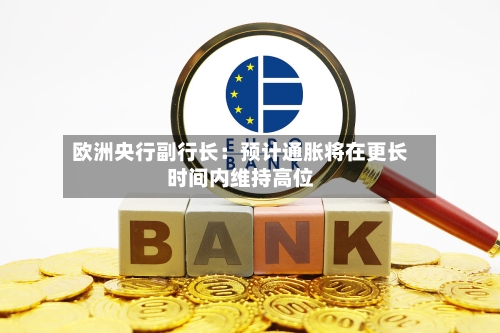 欧洲央行副行长：预计通胀将在更长时间内维持高位-第3张图片