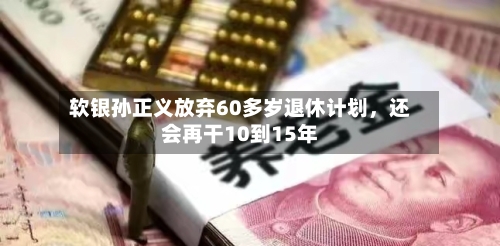 软银孙正义放弃60多岁退休计划，还会再干10到15年-第2张图片