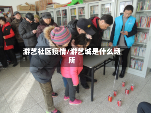 游艺社区疫情/游艺城是什么场所-第3张图片