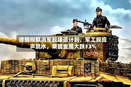德国拟取消军舰建造计划，军工股应声跳水，莱茵金属大跌13%-第2张图片