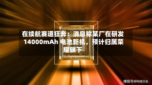 在续航赛道狂奔：消息称某厂在研发 14000mAh 电池新机，预计归属荣耀旗下-第2张图片