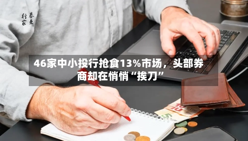 46家中小投行抢食13%市场，头部券商却在悄悄“挨刀”-第2张图片