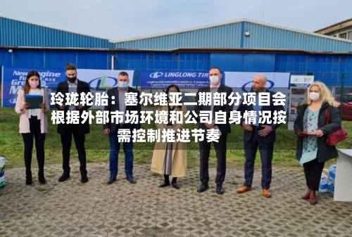 玲珑轮胎:塞尔维亚二期部分项目会根据外部市场环境和公司自身情况按需控制推进节奏-第2张图片
