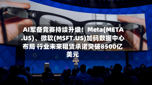 AI军备竞赛持续升级！Meta(META.US)、微软(MSFT.US)加码数据中心布局 行业未来租赁承诺突破8500亿美元-第2张图片