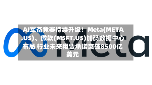 AI军备竞赛持续升级！Meta(META.US)	、微软(MSFT.US)加码数据中心布局 行业未来租赁承诺突破8500亿美元-第3张图片