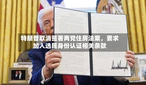 特朗普取消签署两党住房法案，要求加入选民身份认证相关条款-第2张图片