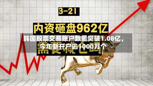 韩国股票交易账户数量突破1.08亿	，今年新开户逾1000万个-第3张图片