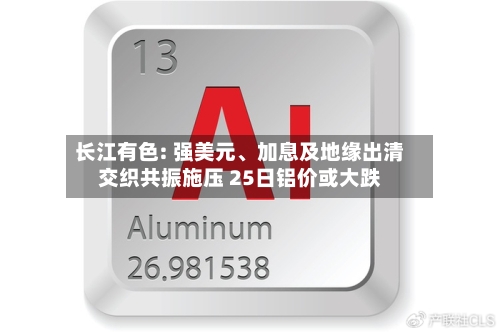 长江有色: 强美元	、加息及地缘出清交织共振施压 25日铝价或大跌-第2张图片